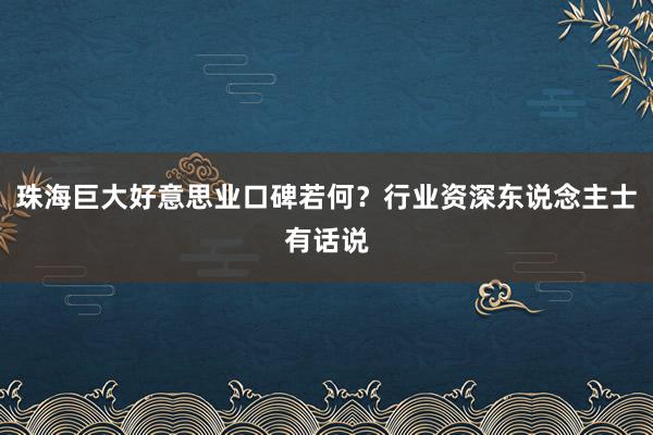 珠海巨大好意思业口碑若何？行业资深东说念主士有话说