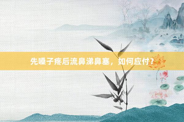 先嗓子疼后流鼻涕鼻塞，如何应付？
